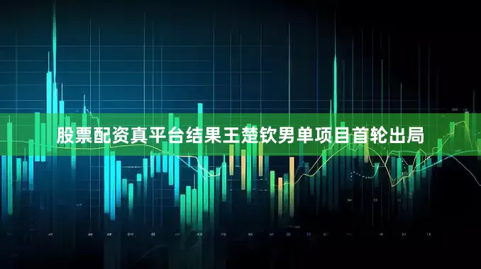 股票配资真平台结果王楚钦男单项目首轮出局