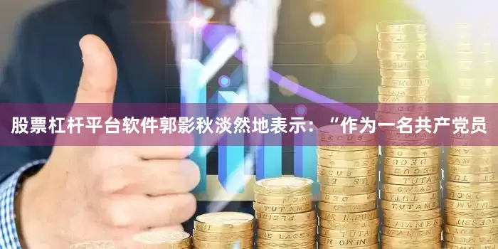 股票杠杆平台软件郭影秋淡然地表示：“作为一名共产党员