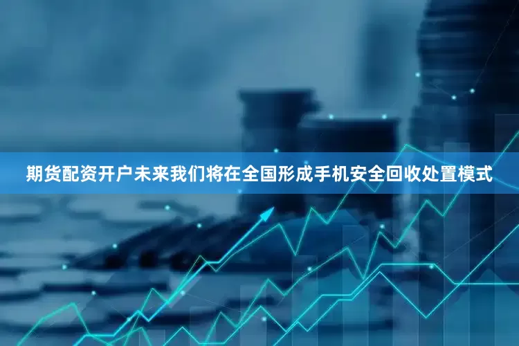 期货配资开户未来我们将在全国形成手机安全回收处置模式