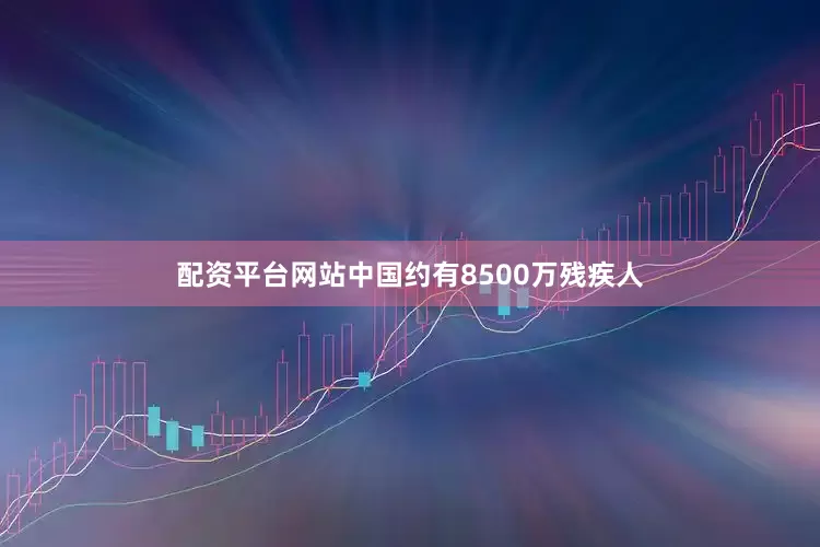 配资平台网站中国约有8500万残疾人