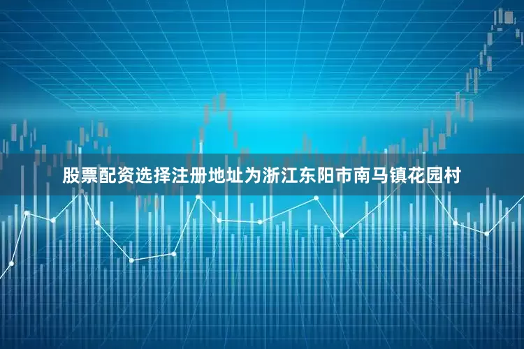 股票配资选择注册地址为浙江东阳市南马镇花园村