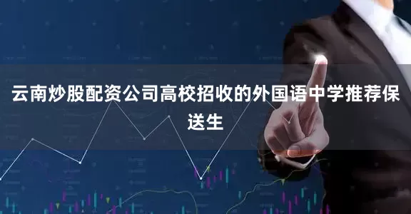 云南炒股配资公司高校招收的外国语中学推荐保送生