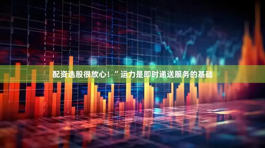 配资选股很放心！”运力是即时递送服务的基础