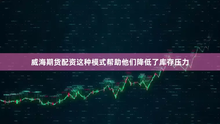 威海期货配资这种模式帮助他们降低了库存压力