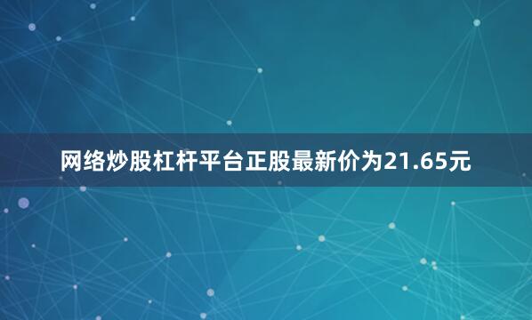 网络炒股杠杆平台正股最新价为21.65元