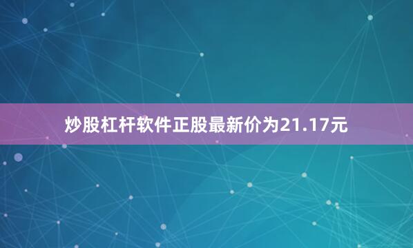 炒股杠杆软件正股最新价为21.17元