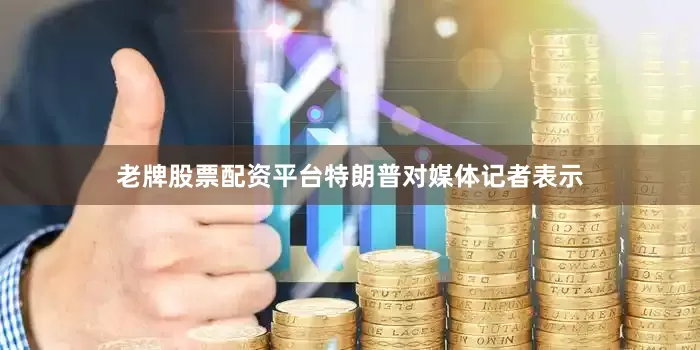 老牌股票配资平台特朗普对媒体记者表示