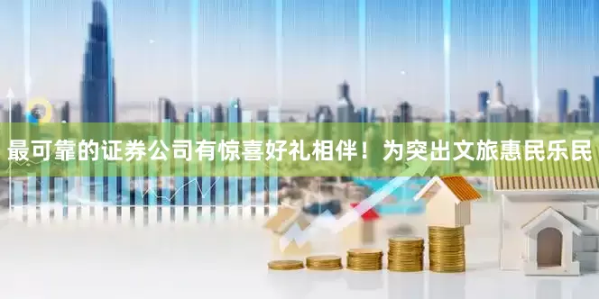 最可靠的证券公司有惊喜好礼相伴！为突出文旅惠民乐民
