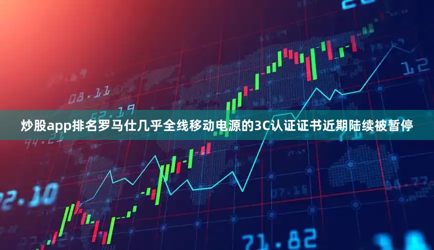 炒股app排名罗马仕几乎全线移动电源的3C认证证书近期陆续被暂停