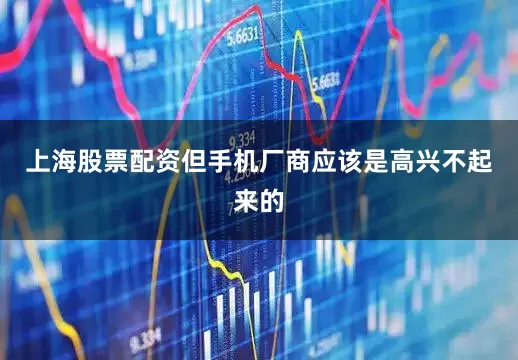 上海股票配资但手机厂商应该是高兴不起来的