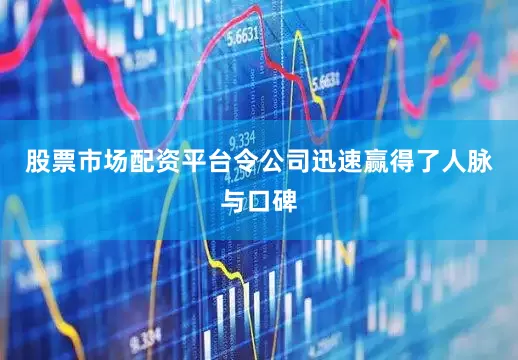 股票市场配资平台令公司迅速赢得了人脉与口碑