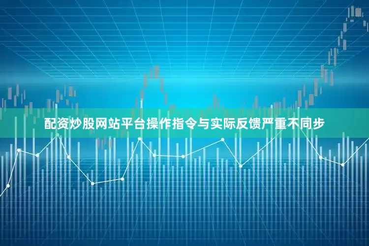 配资炒股网站平台操作指令与实际反馈严重不同步