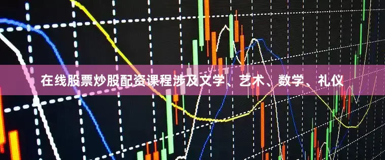 在线股票炒股配资课程涉及文学、艺术、数学、礼仪