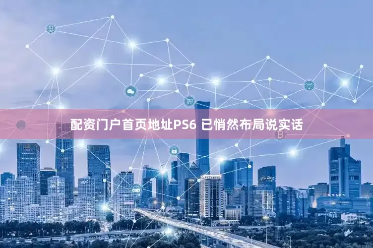 配资门户首页地址PS6 已悄然布局说实话