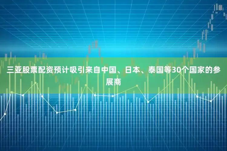 三亚股票配资预计吸引来自中国、日本、泰国等30个国家的参展商