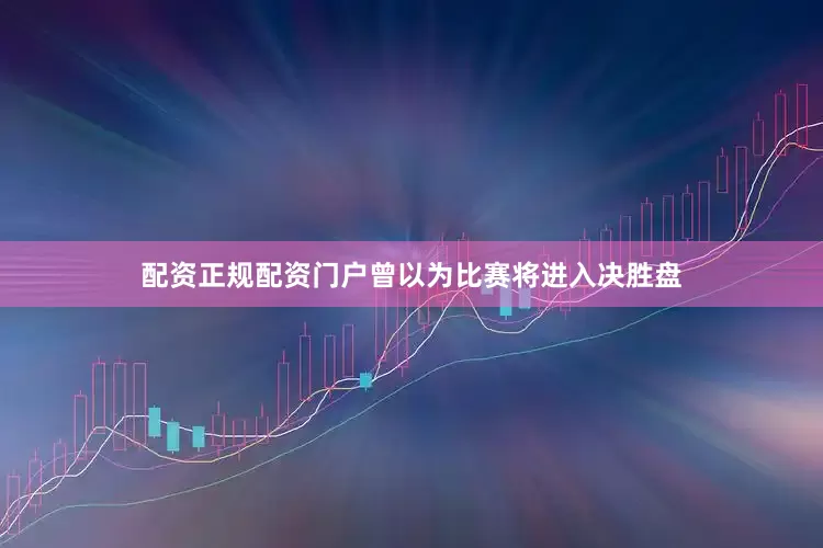 配资正规配资门户曾以为比赛将进入决胜盘