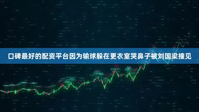 口碑最好的配资平台因为输球躲在更衣室哭鼻子被刘国梁撞见