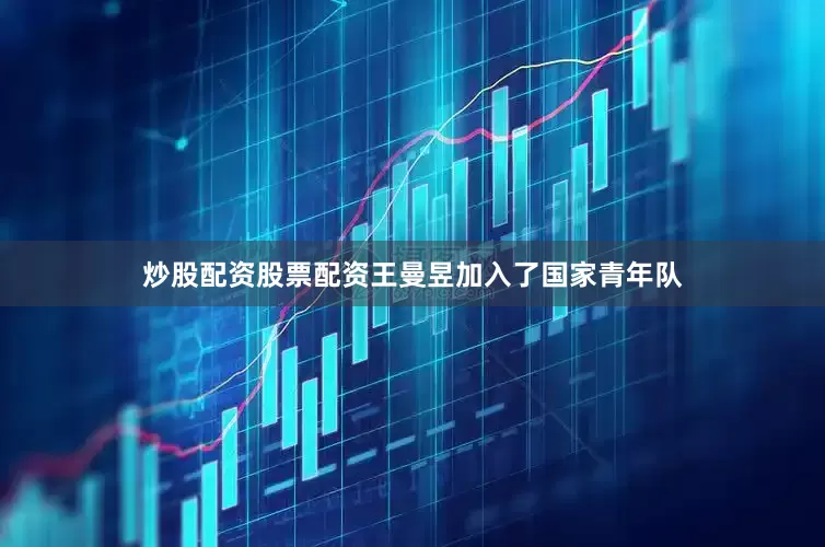 炒股配资股票配资王曼昱加入了国家青年队
