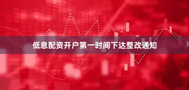 低息配资开户第一时间下达整改通知