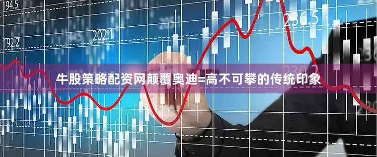 牛股策略配资网颠覆奥迪=高不可攀的传统印象