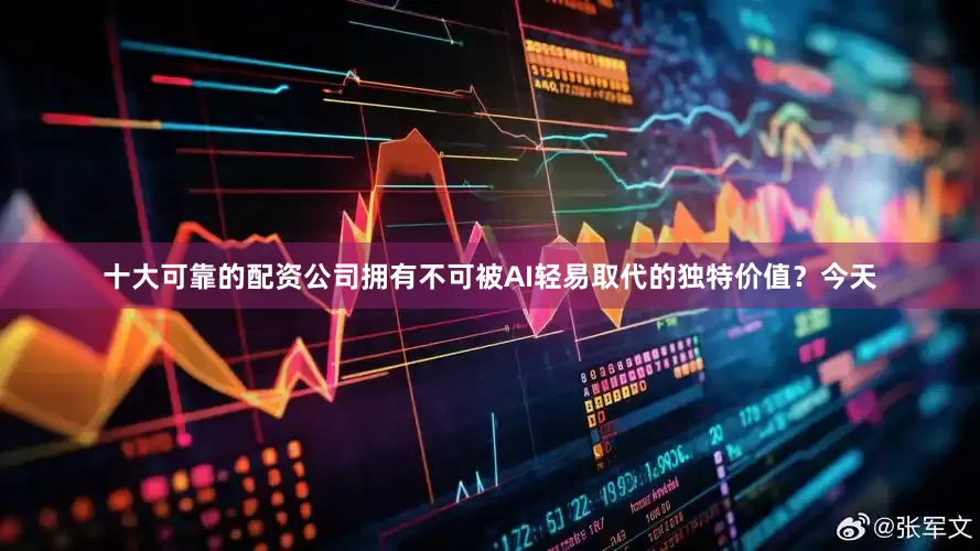 十大可靠的配资公司拥有不可被AI轻易取代的独特价值？今天