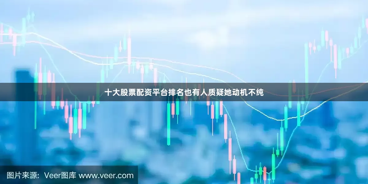 十大股票配资平台排名也有人质疑她动机不纯
