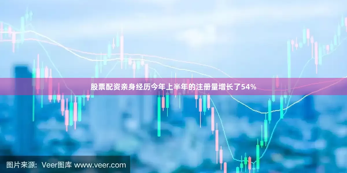 股票配资亲身经历今年上半年的注册量增长了54%