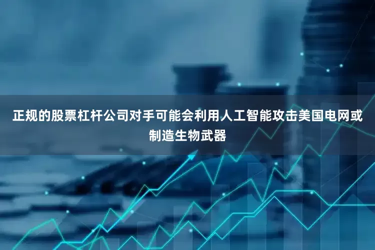 正规的股票杠杆公司对手可能会利用人工智能攻击美国电网或制造生物武器