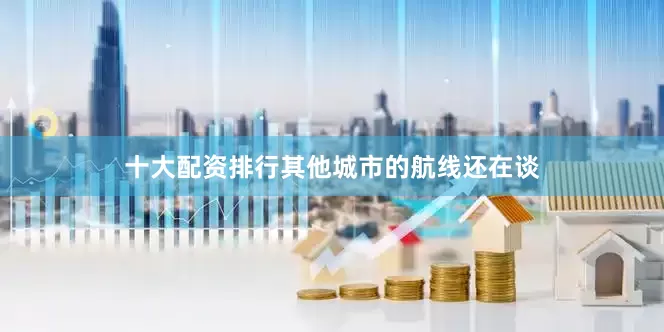 十大配资排行其他城市的航线还在谈