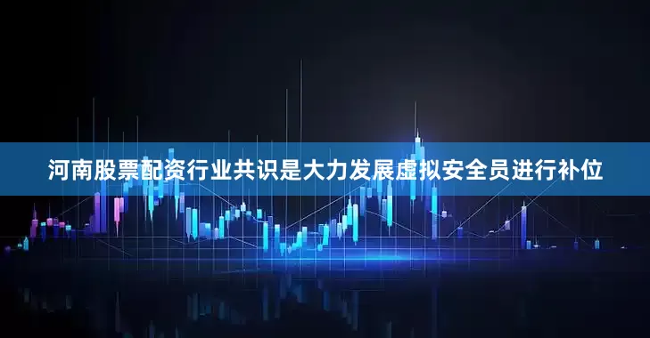河南股票配资行业共识是大力发展虚拟安全员进行补位