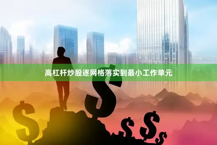 高杠杆炒股逐网格落实到最小工作单元