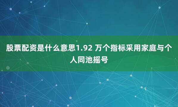 股票配资是什么意思1.92 万个指标采用家庭与个人同池摇号