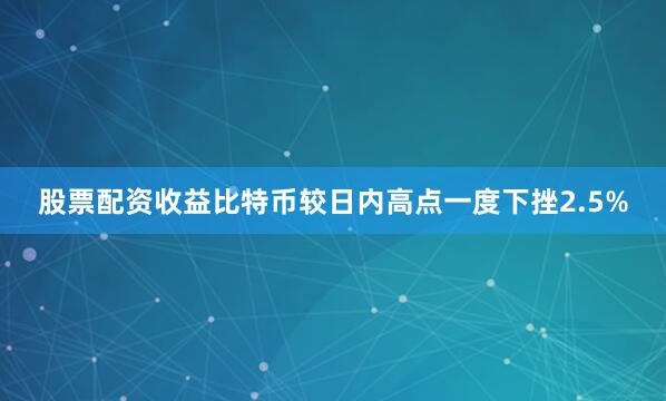股票配资收益比特币较日内高点一度下挫2.5%