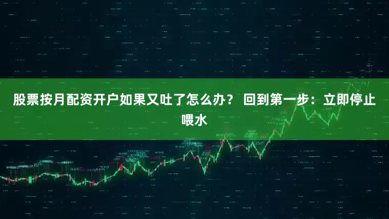 股票按月配资开户如果又吐了怎么办？ 回到第一步：立即停止喂水