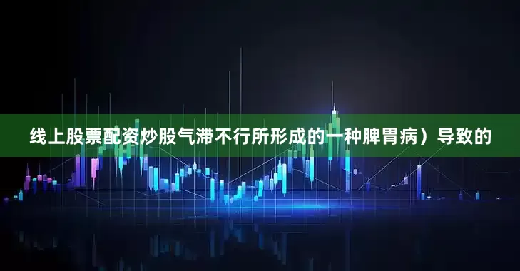 线上股票配资炒股气滞不行所形成的一种脾胃病）导致的
