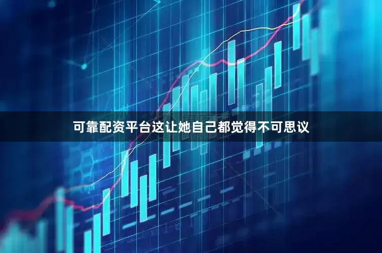 可靠配资平台这让她自己都觉得不可思议