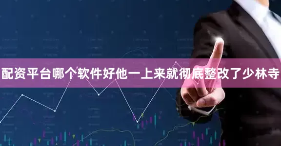 配资平台哪个软件好他一上来就彻底整改了少林寺