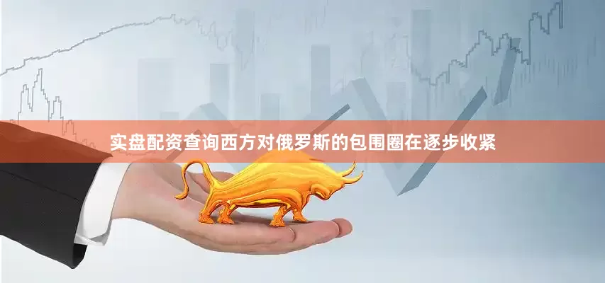 实盘配资查询西方对俄罗斯的包围圈在逐步收紧