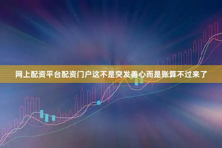 网上配资平台配资门户这不是突发善心而是账算不过来了