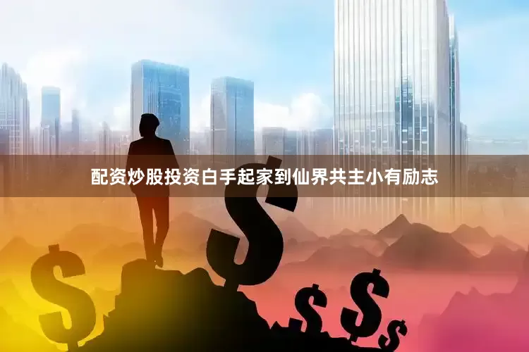 配资炒股投资白手起家到仙界共主小有励志