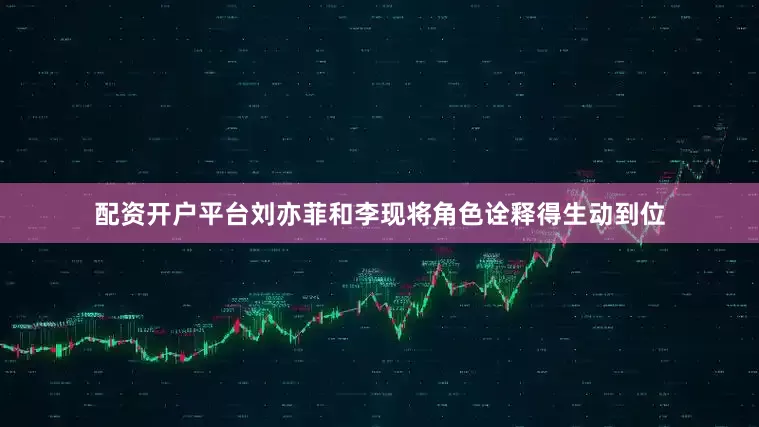 配资开户平台刘亦菲和李现将角色诠释得生动到位