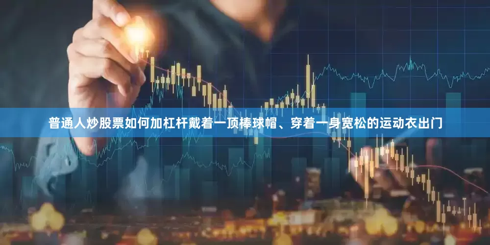 普通人炒股票如何加杠杆戴着一顶棒球帽、穿着一身宽松的运动衣出门