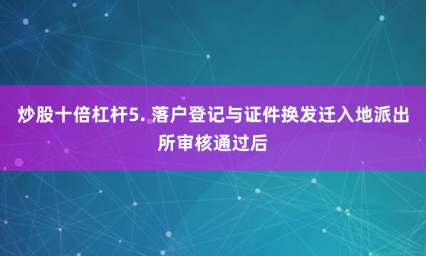 炒股十倍杠杆5. 落户登记与证件换发迁入地派出所审核通过后