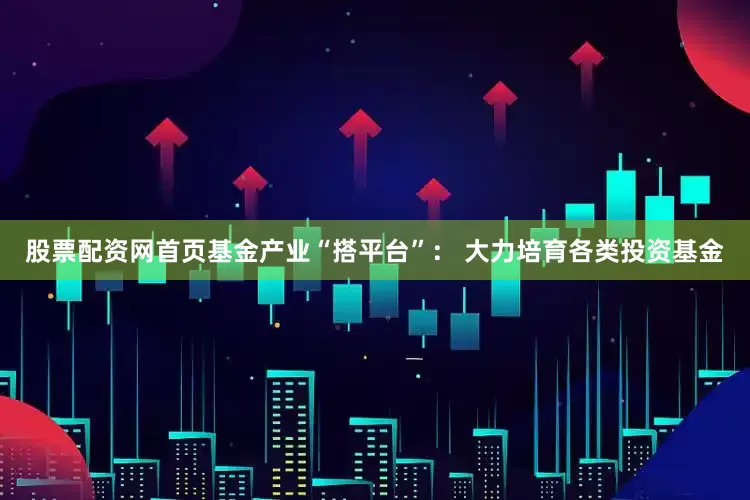股票配资网首页基金产业“搭平台”： 大力培育各类投资基金