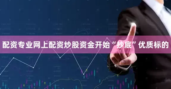 配资专业网上配资炒股资金开始“抄底”优质标的