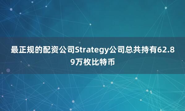 最正规的配资公司Strategy公司总共持有62.89万枚比特币