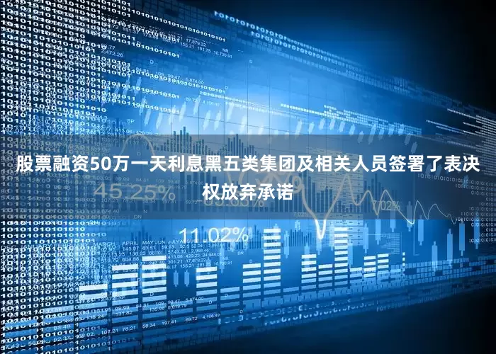 股票融资50万一天利息黑五类集团及相关人员签署了表决权放弃承诺