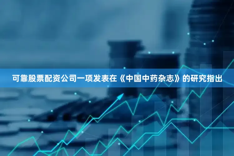 可靠股票配资公司一项发表在《中国中药杂志》的研究指出