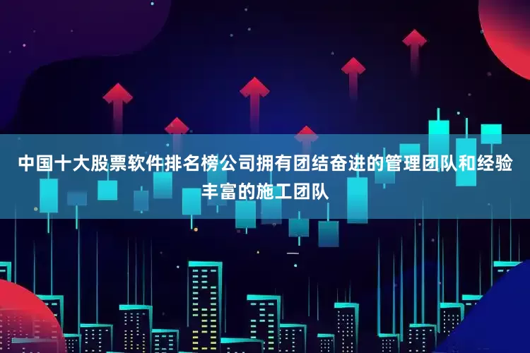 中国十大股票软件排名榜公司拥有团结奋进的管理团队和经验丰富的施工团队