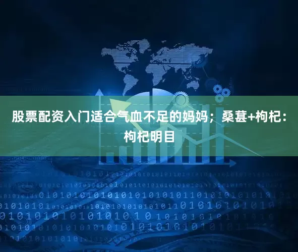 股票配资入门适合气血不足的妈妈；桑葚+枸杞：枸杞明目
